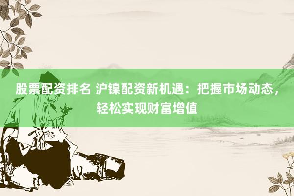 股票配资排名 沪镍配资新机遇:把握市场动态,轻松实现财富增值