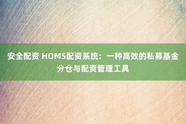 安全配资 HOMS配资系统：一种高效的私募基金分仓与配资管理工具
