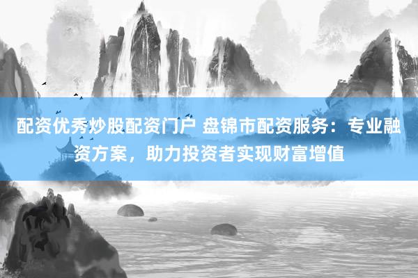 配资优秀炒股配资门户 盘锦市配资服务：专业融资方案，助力投资者实现财富增值