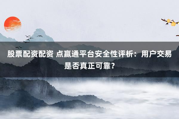 股票配资配资 点嬴通平台安全性评析：用户交易是否真正可靠？
