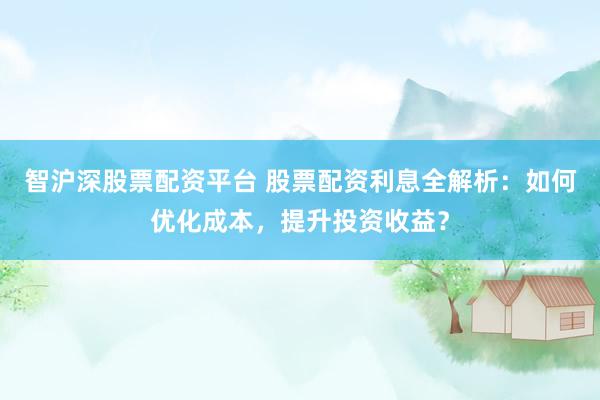 智沪深股票配资平台 股票配资利息全解析：如何优化成本，提升投资收益？