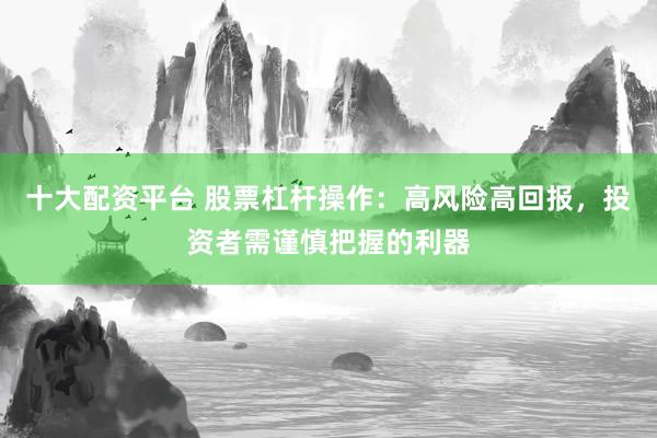 十大配资平台 股票杠杆操作：高风险高回报，投资者需谨慎把握的利器