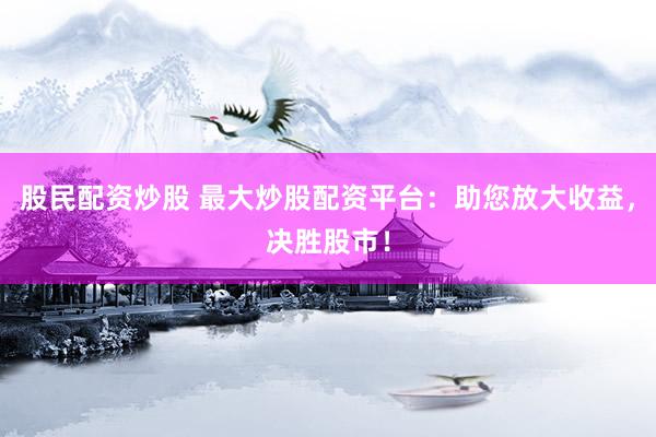 股民配资炒股 最大炒股配资平台：助您放大收益，决胜股市！