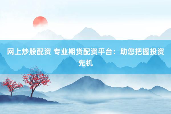 网上炒股配资 专业期货配资平台：助您把握投资先机