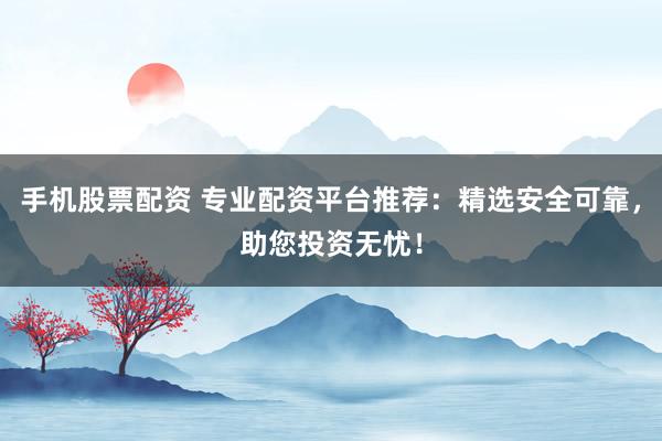 手机股票配资 专业配资平台推荐：精选安全可靠，助您投资无忧！