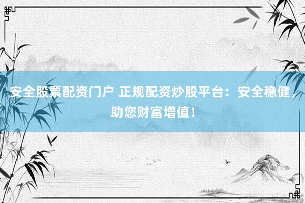 安全股票配资门户 正规配资炒股平台：安全稳健，助您财富增值！