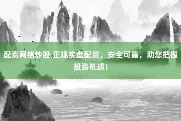 配资网络炒股 正规实盘配资，安全可靠，助您把握投资机遇！
