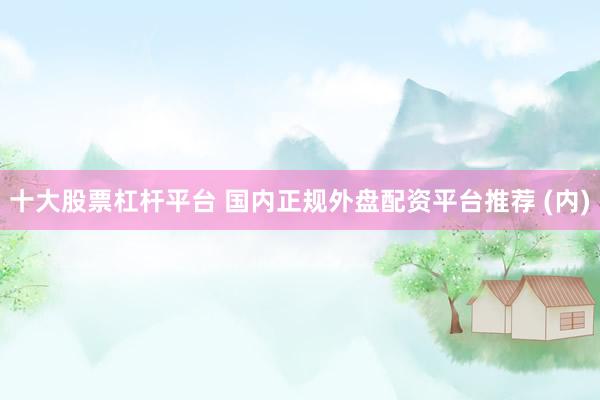 十大股票杠杆平台 国内正规外盘配资平台推荐 (内)