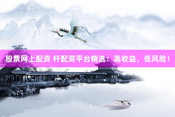 股票网上配资 杆配资平台精选：高收益，低风险！