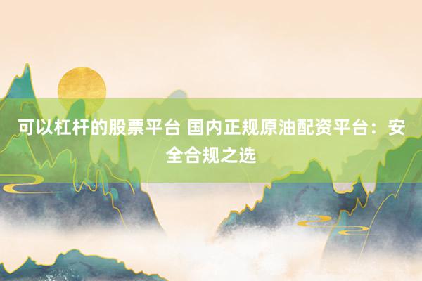 可以杠杆的股票平台 国内正规原油配资平台：安全合规之选