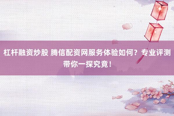 杠杆融资炒股 腾信配资网服务体验如何？专业评测带你一探究竟！