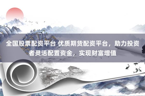 全国股票配资平台 优质期货配资平台，助力投资者灵活配置资金，实现财富增值