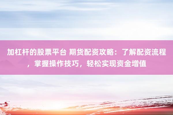 加杠杆的股票平台 期货配资攻略：了解配资流程，掌握操作技巧，轻松实现资金增值