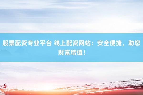 股票配资专业平台 线上配资网站：安全便捷，助您财富增值！