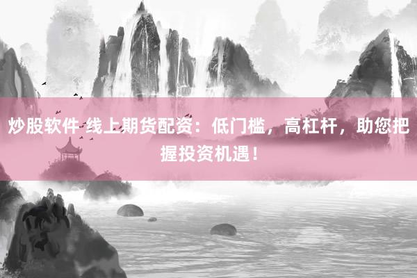 炒股软件 线上期货配资：低门槛，高杠杆，助您把握投资机遇！