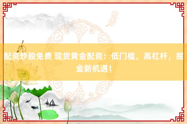 配资炒股免费 现货黄金配资：低门槛，高杠杆，掘金新机遇！