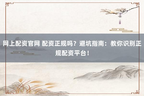 网上配资官网 配资正规吗？避坑指南：教你识别正规配资平台！