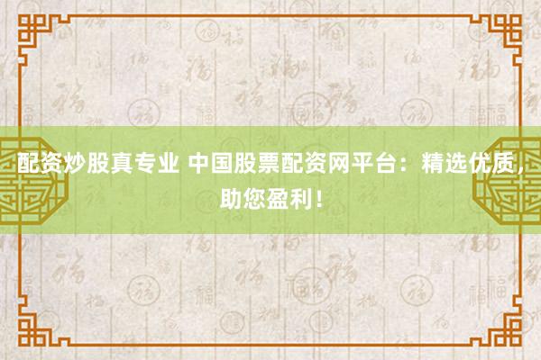 配资炒股真专业 中国股票配资网平台：精选优质，助您盈利！