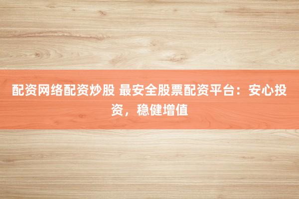 配资网络配资炒股 最安全股票配资平台：安心投资，稳健增值
