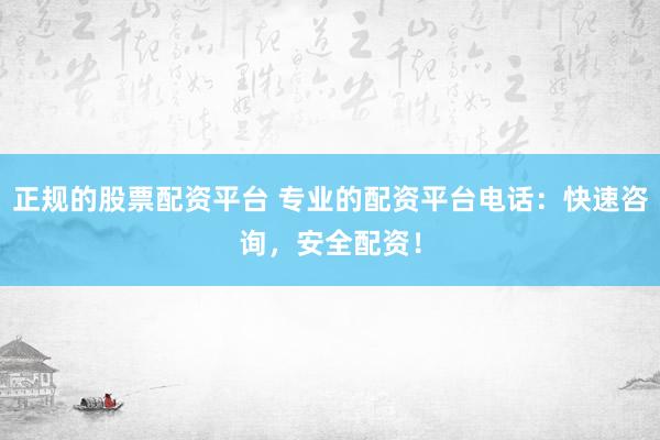 正规的股票配资平台 专业的配资平台电话：快速咨询，安全配资！