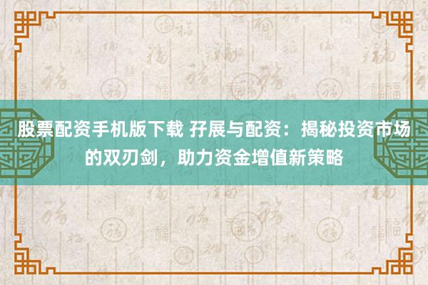 股票配资手机版下载 孖展与配资：揭秘投资市场的双刃剑，助力资金增值新策略