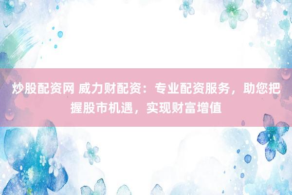 炒股配资网 威力财配资：专业配资服务，助您把握股市机遇，实现财富增值