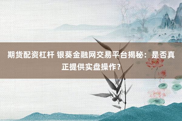 期货配资杠杆 银葵金融网交易平台揭秘：是否真正提供实盘操作？