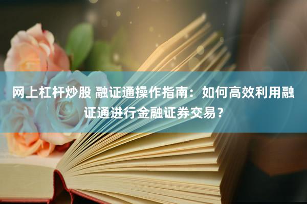 网上杠杆炒股 融证通操作指南：如何高效利用融证通进行金融证券交易？