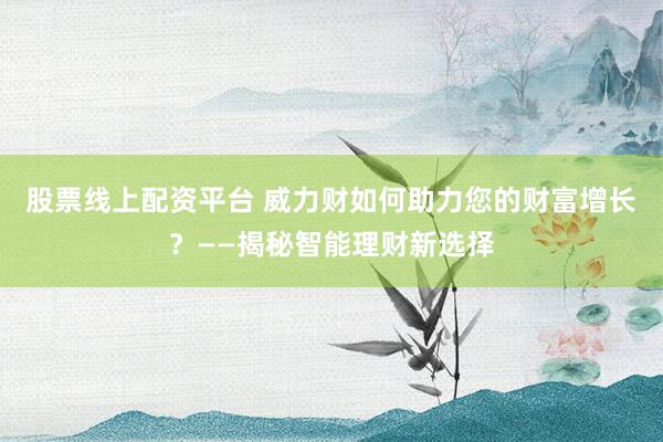 股票线上配资平台 威力财如何助力您的财富增长？——揭秘智能理财新选择