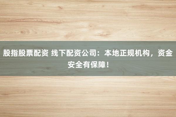 股指股票配资 线下配资公司：本地正规机构，资金安全有保障！