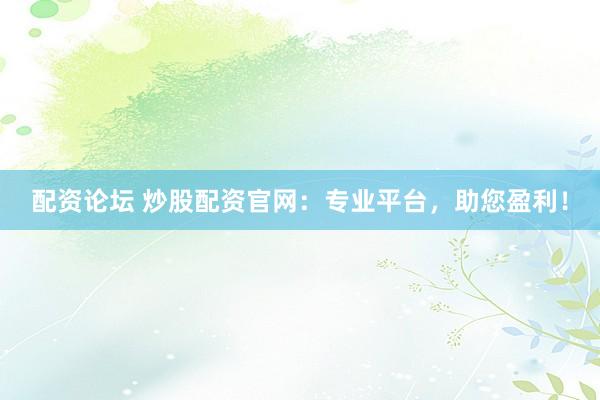 配资论坛 炒股配资官网：专业平台，助您盈利！