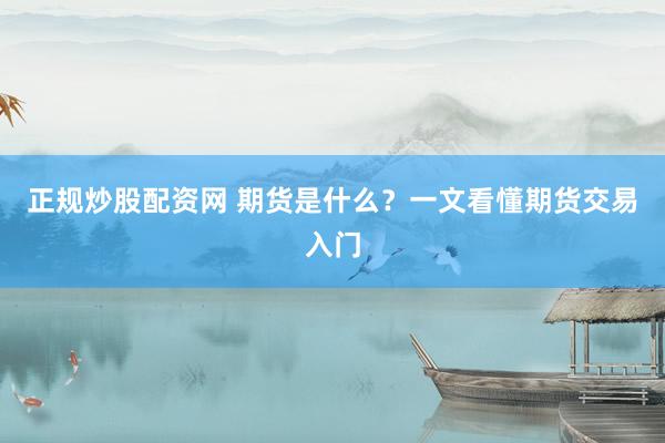 正规炒股配资网 期货是什么?一文看懂期货交易入门