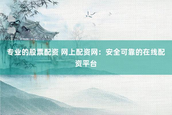 专业的股票配资 网上配资网：安全可靠的在线配资平台