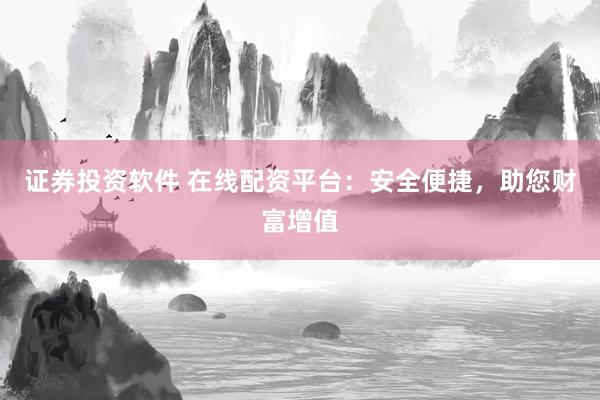 证券投资软件 在线配资平台：安全便捷，助您财富增值