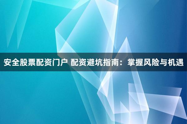 安全股票配资门户 配资避坑指南：掌握风险与机遇