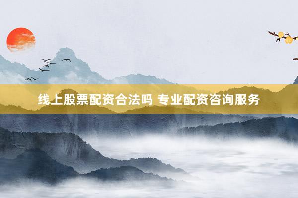 线上股票配资合法吗 专业配资咨询服务
