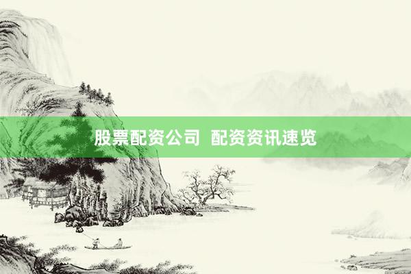 股票配资公司  配资资讯速览