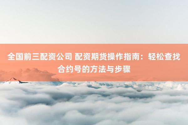 全国前三配资公司 配资期货操作指南：轻松查找合约号的方法与步骤