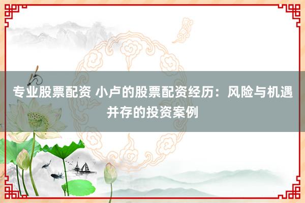 专业股票配资 小卢的股票配资经历：风险与机遇并存的投资案例