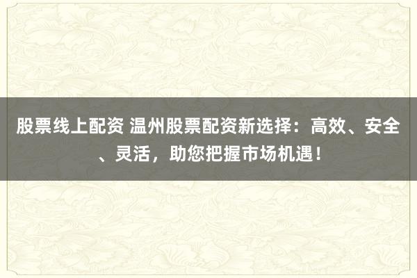 股票线上配资 温州股票配资新选择：高效、安全、灵活，助您把握市场机遇！