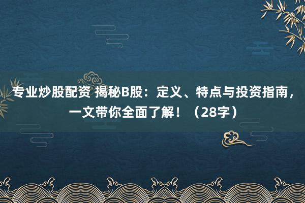 专业炒股配资 揭秘B股：定义、特点与投资指南，一文带你全面了解！（28字）