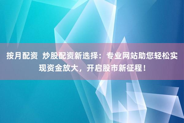 按月配资  炒股配资新选择：专业网站助您轻松实现资金放大，开启股市新征程！