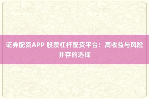 证券配资APP 股票杠杆配资平台：高收益与风险并存的选择
