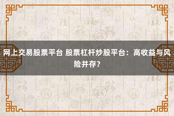 网上交易股票平台 股票杠杆炒股平台：高收益与风险并存？