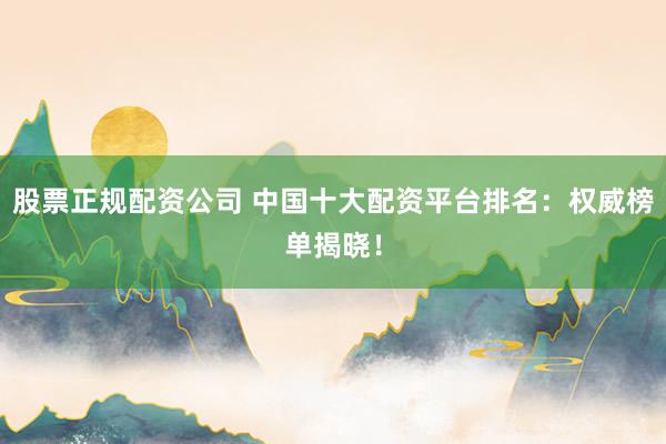 股票正规配资公司 中国十大配资平台排名:权威榜单揭晓!