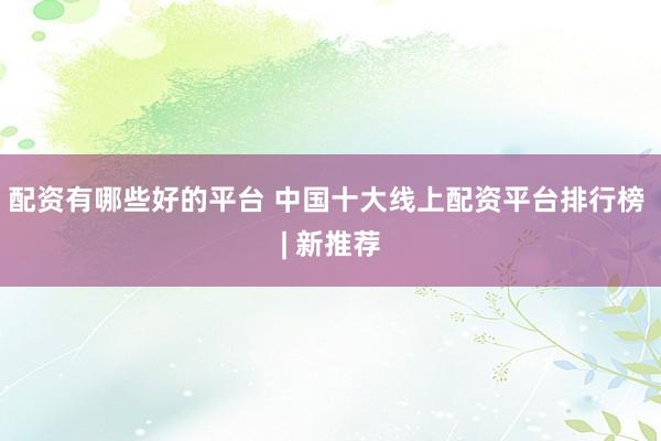配资有哪些好的平台 中国十大线上配资平台排行榜 | 新推荐