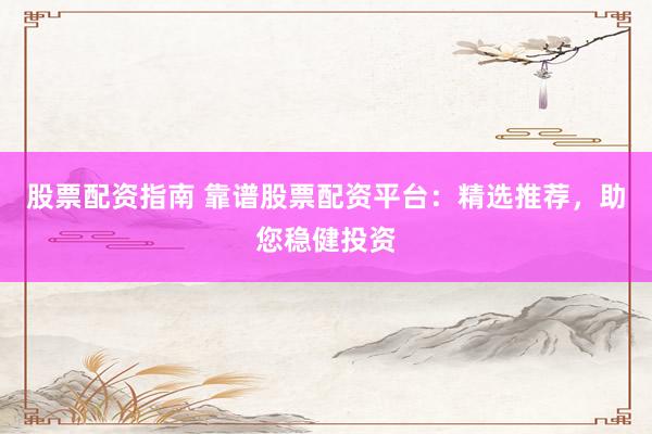 股票配资指南 靠谱股票配资平台:精选推荐,助您稳健投资