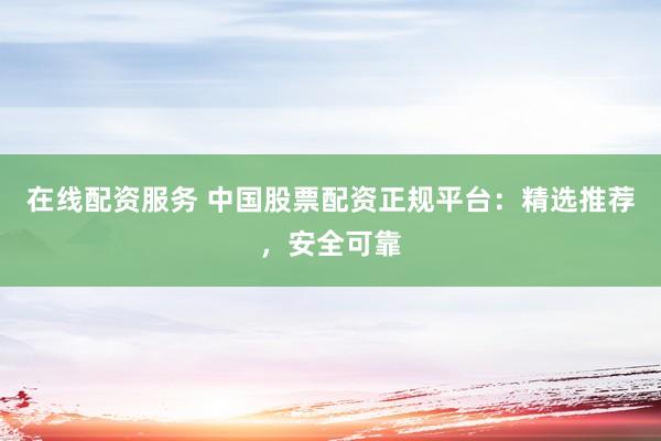 在线配资服务 中国股票配资正规平台:精选推荐,安全可靠