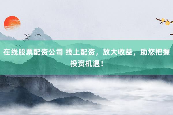 在线股票配资公司 线上配资,放大收益,助您把握投资机遇!