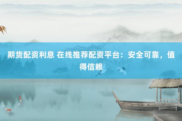期货配资利息 在线推荐配资平台:安全可靠,值得信赖